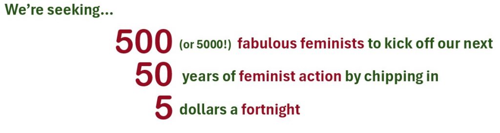 We’re seeking… 500 (or 5000!) fabulous feminists to kick off our next 50 years of feminist action by chipping in 5 dollars a fortnight 